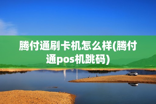 腾付通刷卡机怎么样(腾付通pos机跳码)