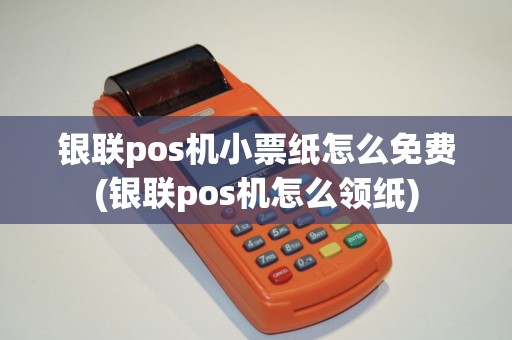 银联pos机小票纸怎么免费(银联pos机怎么领纸)