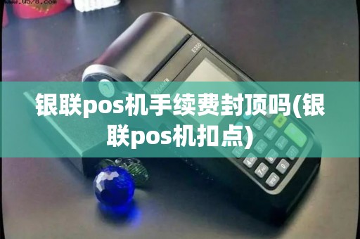 银联pos机手续费封顶吗(银联pos机扣点)