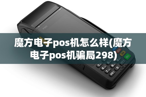魔方电子pos机怎么样(魔方电子pos机骗局298)