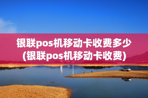 银联pos机移动卡收费多少(银联pos机移动卡收费)
