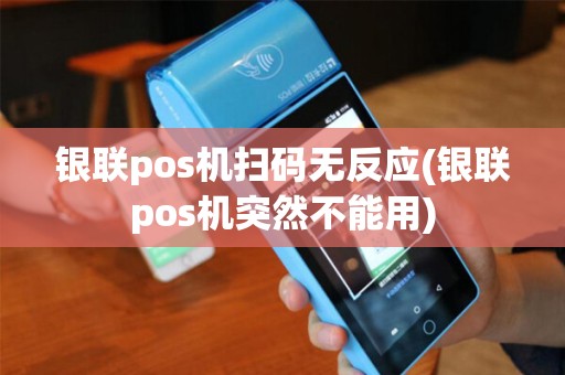 银联pos机扫码无反应(银联pos机突然不能用)