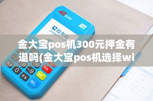 金大宝pos机300元押金有退吗(金大宝pos机选择wifi)