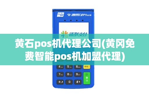 黄石pos机代理公司(黄冈免费智能pos机加盟代理)