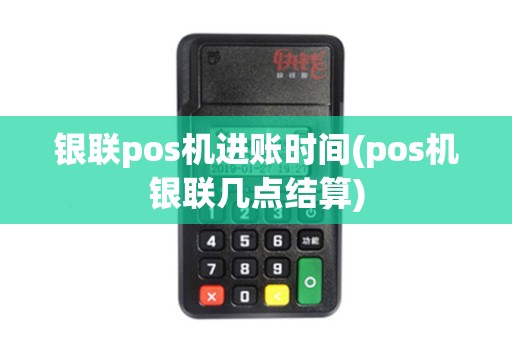 银联pos机进账时间(pos机银联几点结算)