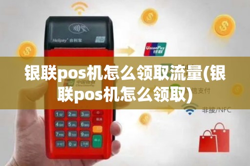 银联pos机怎么领取流量(银联pos机怎么领取)