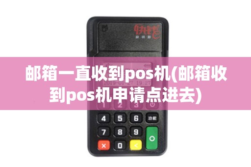 邮箱一直收到pos机(邮箱收到pos机申请点进去)