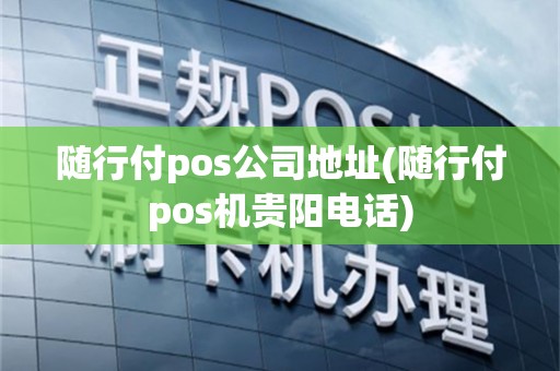随行付pos公司地址(随行付pos机贵阳电话)