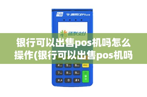 银行可以出售pos机吗怎么操作(银行可以出售pos机吗)