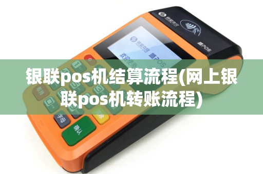 银联pos机结算流程(网上银联pos机转账流程)