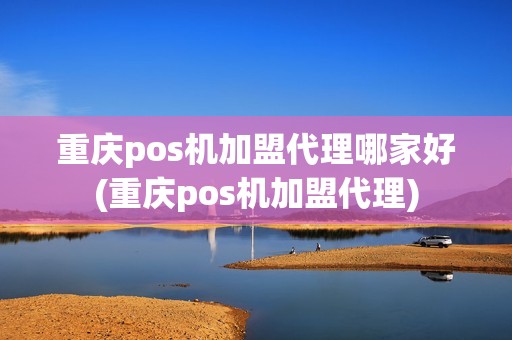 重庆pos机加盟代理哪家好(重庆pos机加盟代理)
