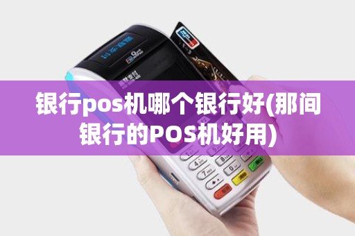 银行pos机哪个银行好(那间银行的POS机好用)