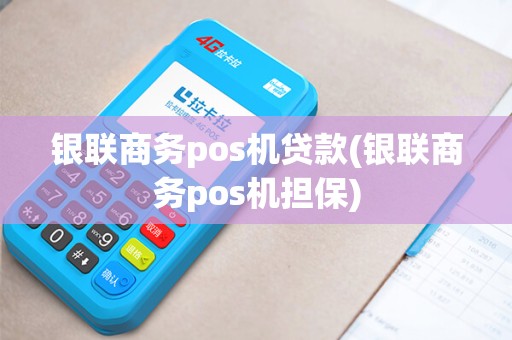 银联商务pos机贷款(银联商务pos机担保)
