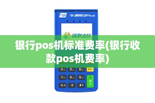 银行pos机标准费率(银行收款pos机费率)