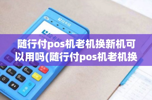 随行付pos机老机换新机可以用吗(随行付pos机老机换新机)