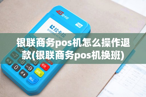 银联商务pos机怎么操作退款(银联商务pos机换班)