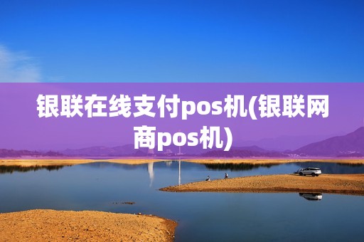 银联在线支付pos机(银联网商pos机)