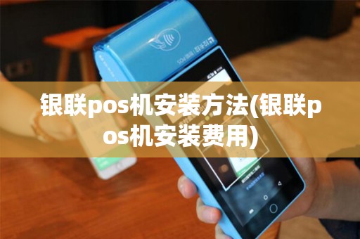 银联pos机安装方法(银联pos机安装费用)