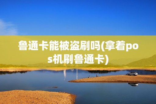 鲁通卡能被盗刷吗(拿着pos机刷鲁通卡)