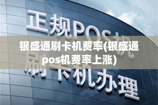 银盛通刷卡机费率(银盛通pos机费率上涨)