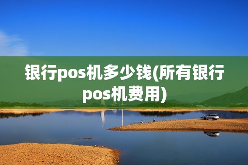 银行pos机多少钱(所有银行pos机费用)