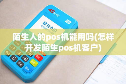 陌生人的pos机能用吗(怎样开发陌生pos机客户)