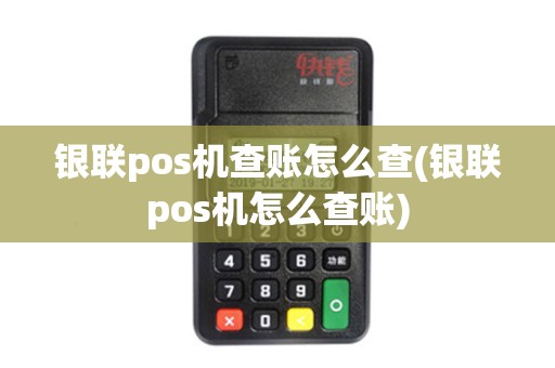 银联pos机查账怎么查(银联pos机怎么查账)