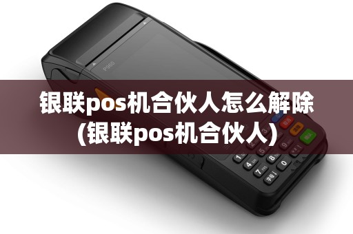 银联pos机合伙人怎么解除(银联pos机合伙人)