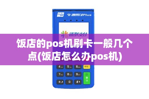饭店的pos机刷卡一般几个点(饭店怎么办pos机)