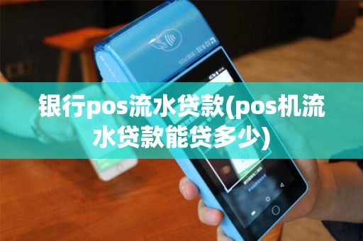 银行pos流水贷款(pos机流水贷款能贷多少)