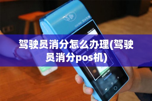 驾驶员消分怎么办理(驾驶员消分pos机)
