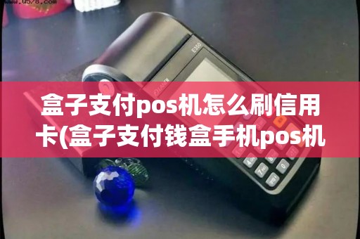 盒子支付pos机怎么刷信用卡(盒子支付钱盒手机pos机)