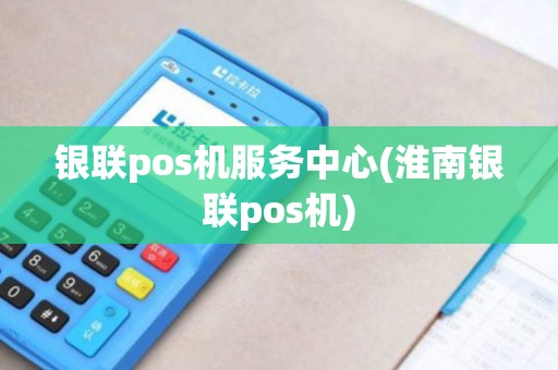 银联pos机服务中心(淮南银联pos机)