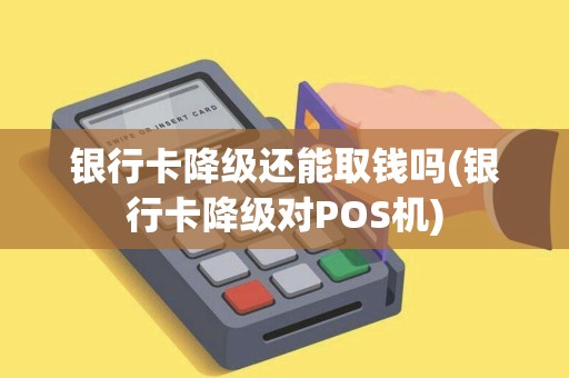 银行卡降级还能取钱吗(银行卡降级对POS机)