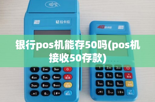 银行pos机能存50吗(pos机接收50存款)