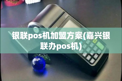 银联pos机加盟方案(嘉兴银联办pos机)