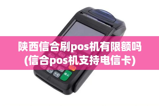 陕西信合刷pos机有限额吗(信合pos机支持电信卡)