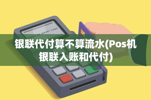 银联代付算不算流水(Pos机银联入账和代付)