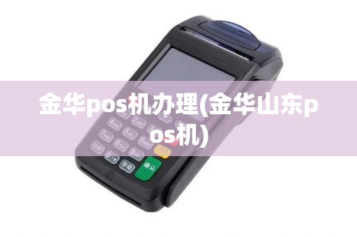金华pos机办理(金华山东pos机)