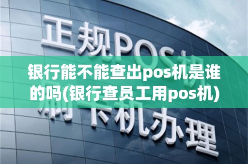 银行能不能查出pos机是谁的吗(银行查员工用pos机)