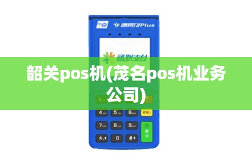 韶关pos机(茂名pos机业务公司)