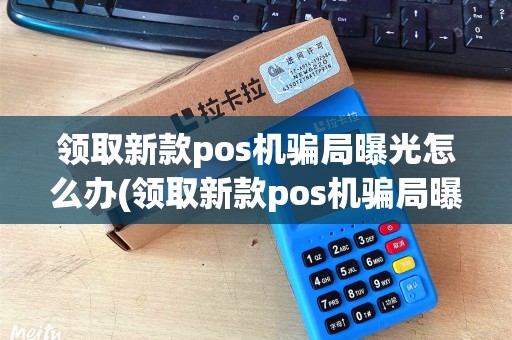 领取新款pos机骗局曝光怎么办(领取新款pos机骗局曝光)
