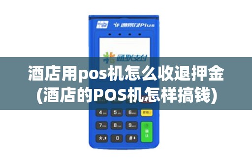 酒店用pos机怎么收退押金(酒店的POS机怎样搞钱)