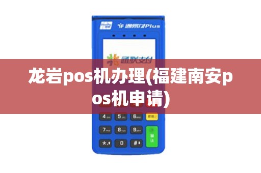 龙岩pos机办理(福建南安pos机申请)