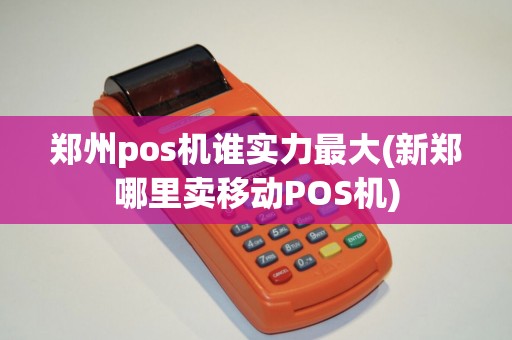 郑州pos机谁实力最大(新郑哪里卖移动POS机)