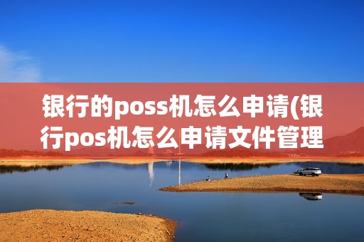 银行的poss机怎么申请(银行pos机怎么申请文件管理)