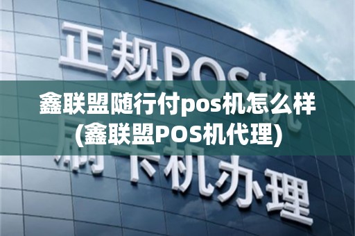 鑫联盟随行付pos机怎么样(鑫联盟POS机代理)