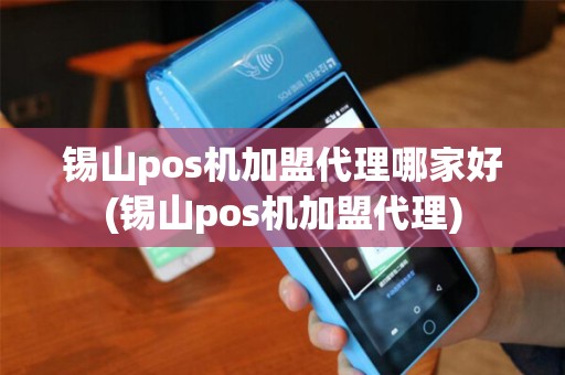 锡山pos机加盟代理哪家好(锡山pos机加盟代理)
