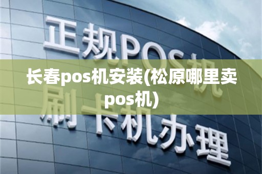 长春pos机安装(松原哪里卖pos机)