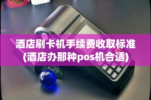 酒店刷卡机手续费收取标准(酒店办那种pos机合适)